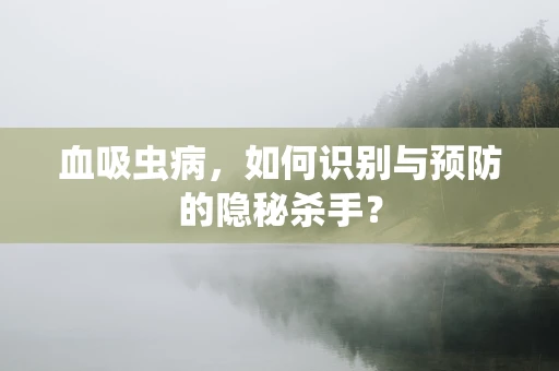 血吸虫病，如何识别与预防的隐秘杀手？