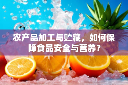 农产品加工与贮藏，如何保障食品安全与营养？