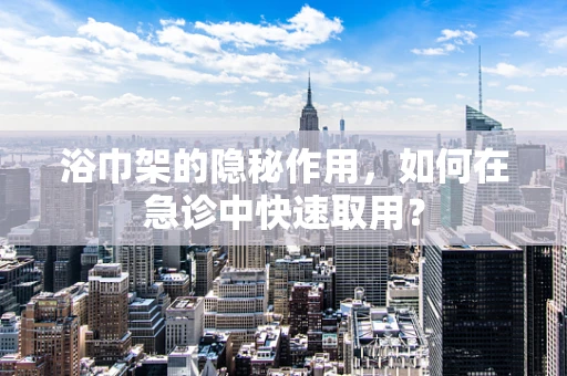 浴巾架的隐秘作用，如何在急诊中快速取用？