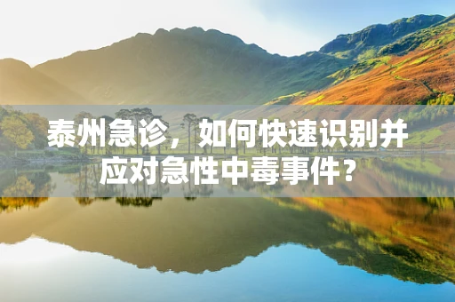泰州急诊，如何快速识别并应对急性中毒事件？