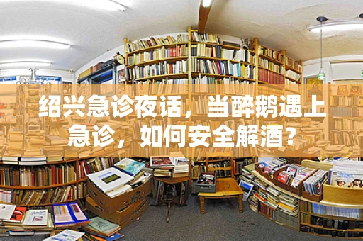绍兴急诊夜话，当醉鹅遇上急诊，如何安全解酒？