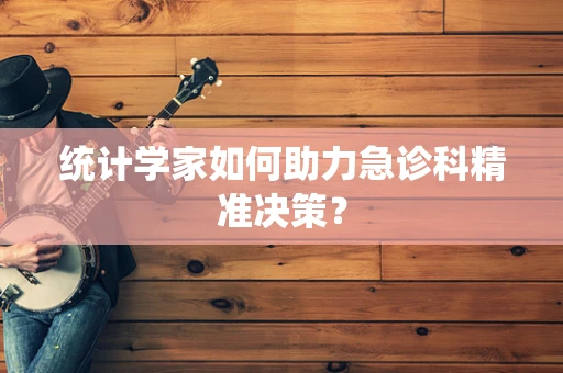 统计学家如何助力急诊科精准决策？