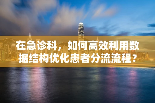 在急诊科，如何高效利用数据结构优化患者分流流程？
