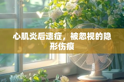 心肌炎后遗症，被忽视的隐形伤痕