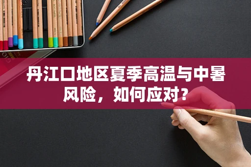 丹江口地区夏季高温与中暑风险，如何应对？