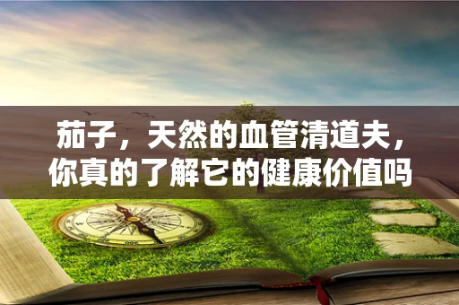 茄子，天然的血管清道夫，你真的了解它的健康价值吗？