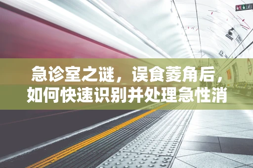 急诊室之谜，误食菱角后，如何快速识别并处理急性消化道问题？