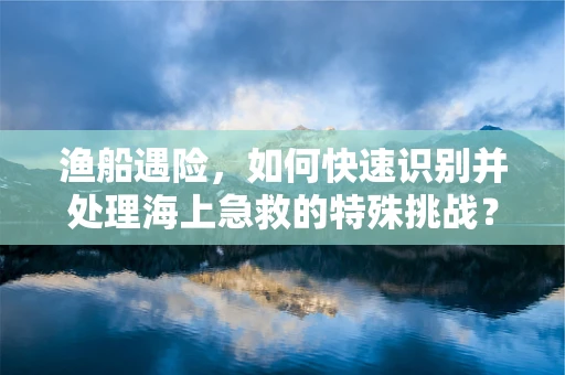 渔船遇险，如何快速识别并处理海上急救的特殊挑战？