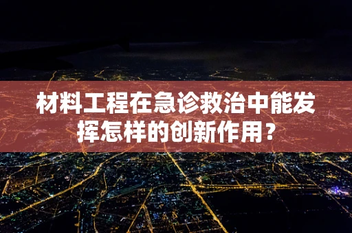 材料工程在急诊救治中能发挥怎样的创新作用？