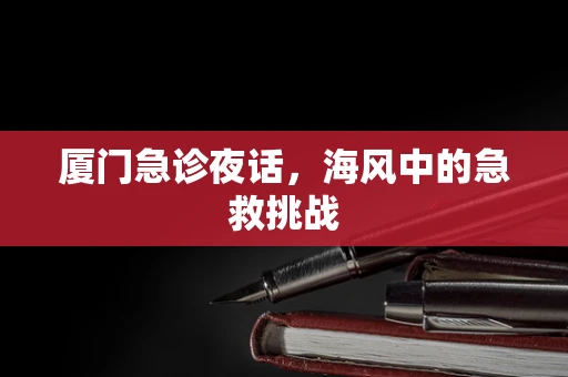 厦门急诊夜话，海风中的急救挑战