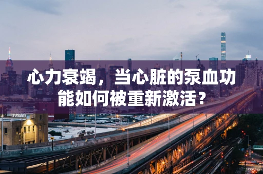 心力衰竭，当心脏的泵血功能如何被重新激活？