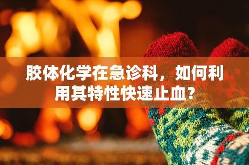 胶体化学在急诊科，如何利用其特性快速止血？