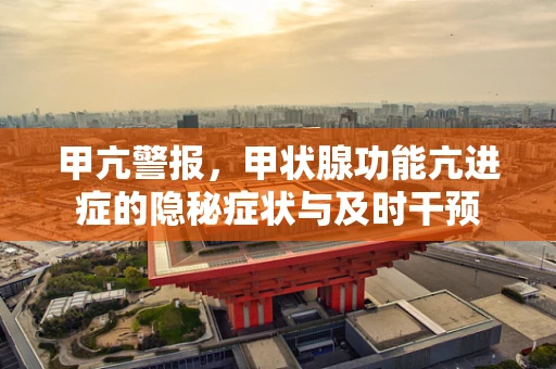 甲亢警报，甲状腺功能亢进症的隐秘症状与及时干预