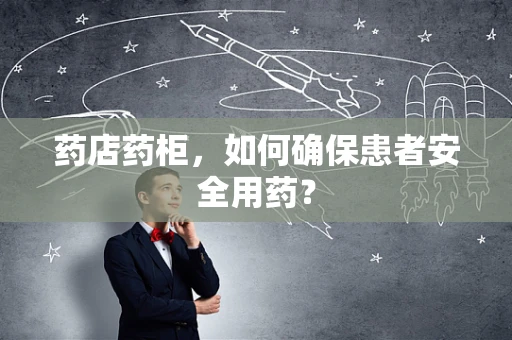 药店药柜，如何确保患者安全用药？