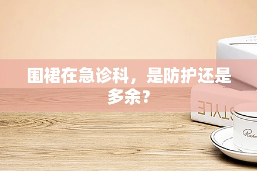 围裙在急诊科，是防护还是多余？