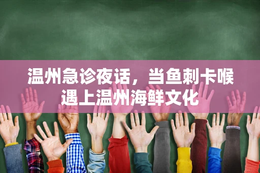 温州急诊夜话，当鱼刺卡喉遇上温州海鲜文化
