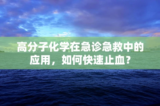 高分子化学在急诊急救中的应用，如何快速止血？