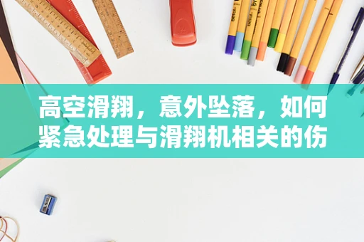 高空滑翔，意外坠落，如何紧急处理与滑翔机相关的伤害？