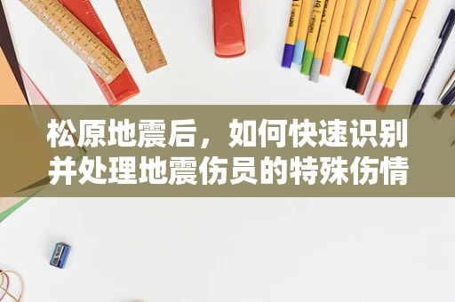 松原地震后，如何快速识别并处理地震伤员的特殊伤情？
