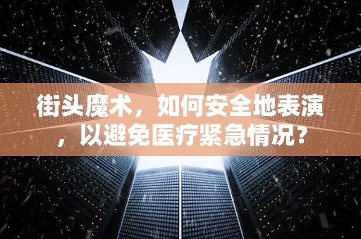 街头魔术，如何安全地表演，以避免医疗紧急情况？