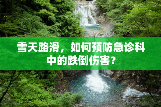 雪天路滑，如何预防急诊科中的跌倒伤害？