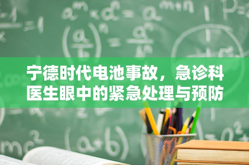 宁德时代电池事故，急诊科医生眼中的紧急处理与预防