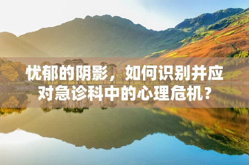 忧郁的阴影，如何识别并应对急诊科中的心理危机？