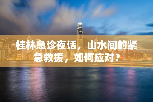 桂林急诊夜话，山水间的紧急救援，如何应对？