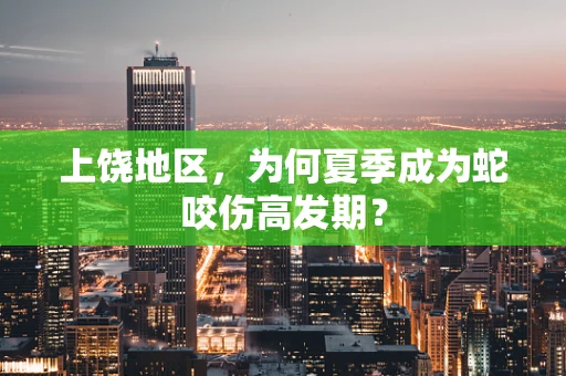 上饶地区，为何夏季成为蛇咬伤高发期？