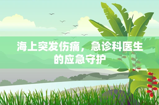 海上突发伤痛，急诊科医生的应急守护