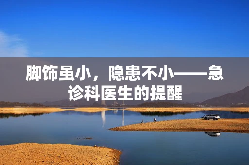 脚饰虽小，隐患不小——急诊科医生的提醒