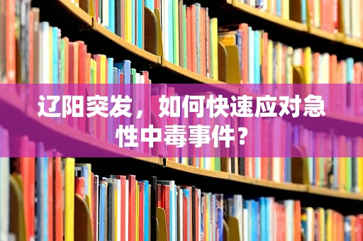 辽阳突发，如何快速应对急性中毒事件？