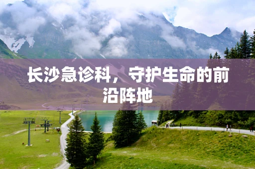 长沙急诊科，守护生命的前沿阵地