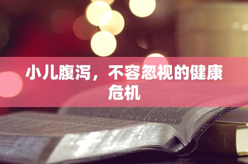 小儿腹泻，不容忽视的健康危机
