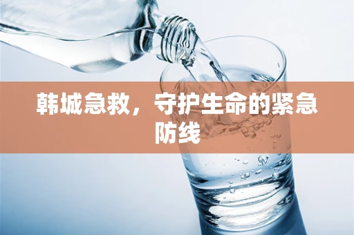 韩城急救，守护生命的紧急防线