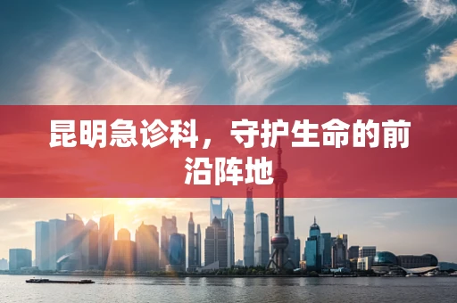 昆明急诊科，守护生命的前沿阵地