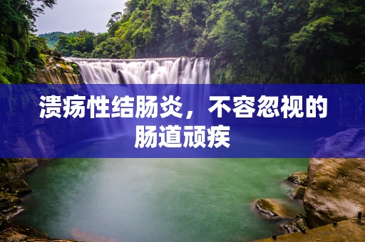 溃疡性结肠炎，不容忽视的肠道顽疾