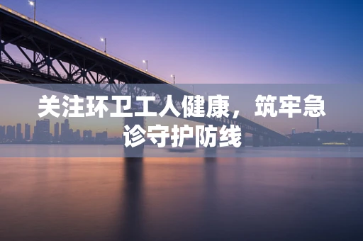 关注环卫工人健康，筑牢急诊守护防线