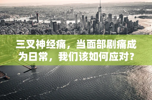三叉神经痛，当面部剧痛成为日常，我们该如何应对？