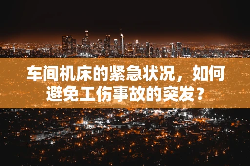 车间机床的紧急状况，如何避免工伤事故的突发？