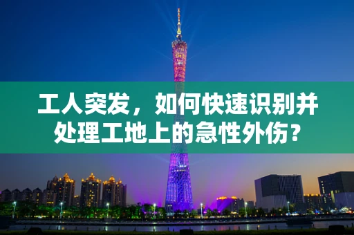 工人突发，如何快速识别并处理工地上的急性外伤？