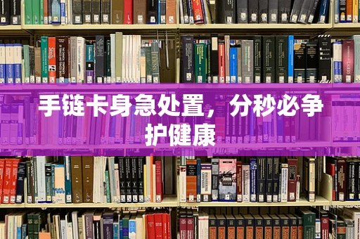 手链卡身急处置，分秒必争护健康