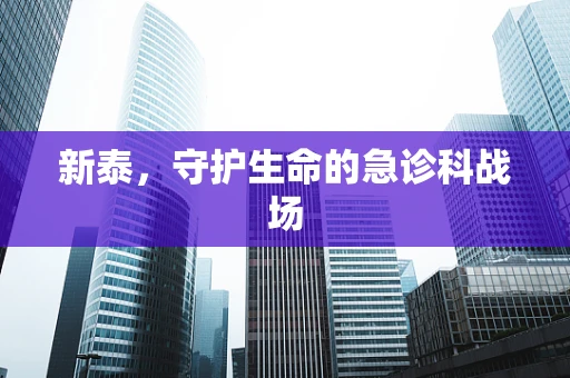 新泰，守护生命的急诊科战场