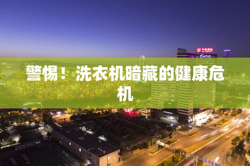 警惕！洗衣机暗藏的健康危机