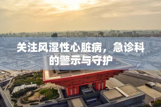 关注风湿性心脏病，急诊科的警示与守护