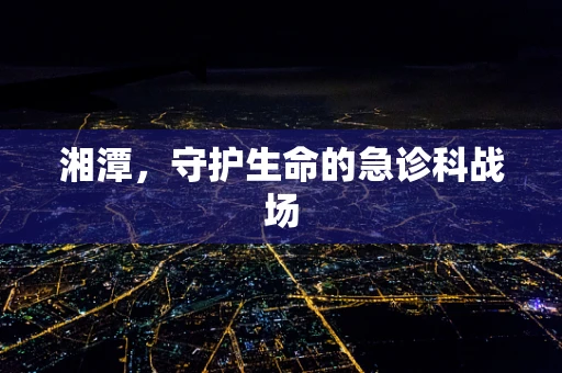 湘潭，守护生命的急诊科战场