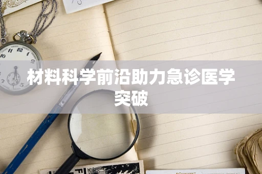 材料科学前沿助力急诊医学突破