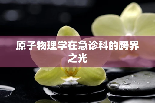 原子物理学在急诊科的跨界之光