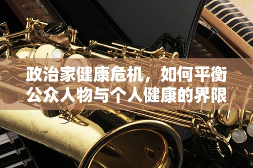 政治家健康危机，如何平衡公众人物与个人健康的界限？