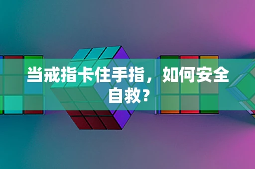 当戒指卡住手指，如何安全自救？